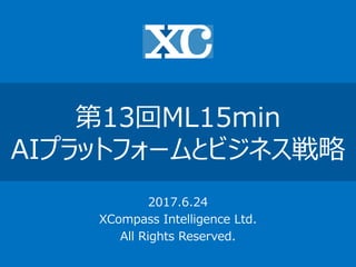 第13回ML15min
AIプラットフォームとビジネス戦略
2017.6.24
XCompass Intelligence Ltd.
All Rights Reserved.
 