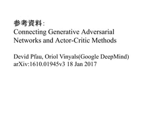 参考資料：
Connecting Generative Adversarial
Networks and Actor-Critic Methods
Devid Pfau, Oriol Vinyals(Google DeepMind)
arXiv:1610.01945v3 18 Jan 2017
 