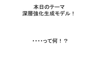 ・・・・って何！？
本日のテーマ
深層強化生成モデル！
 