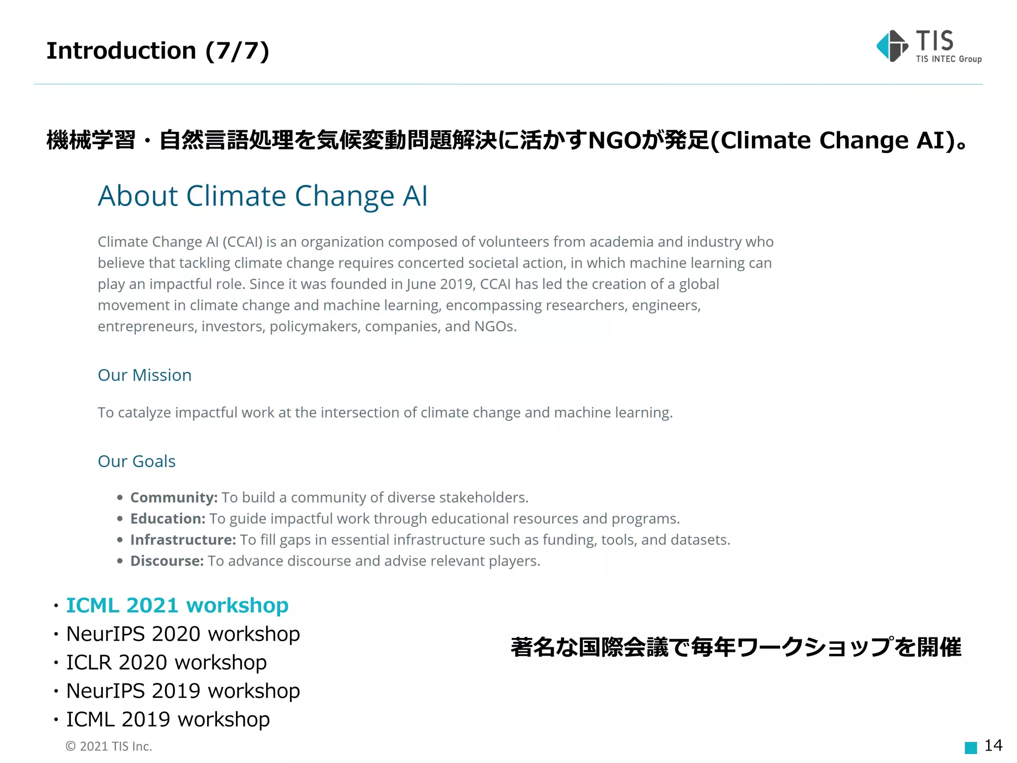 © 2021 TIS Inc. 14
Introduction (7/7)
機械学習・自然言語処理を気候変動問題解決に活かすNGOが発足(Climate Change AI)。
・ICML 2021 workshop
・NeurIPS 2020 workshop
・ICLR 2020 workshop
・NeurIPS 2019 workshop
・ICML 2019 workshop
著名な国際会議で毎年ワークショップを開催
 