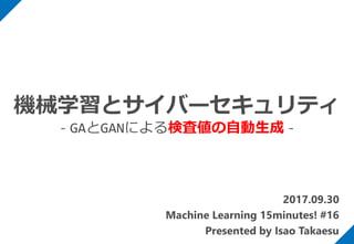 2017.09.30
Machine Learning 15minutes! #16
Presented by Isao Takaesu
機械学習とサイバーセキュリティ
- GAとGANによる検査値の自動生成 -
 