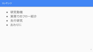 コンテンツ
● 研究動機
● 実務でのフロー紹介
● 先行研究
● おわりに
5
 