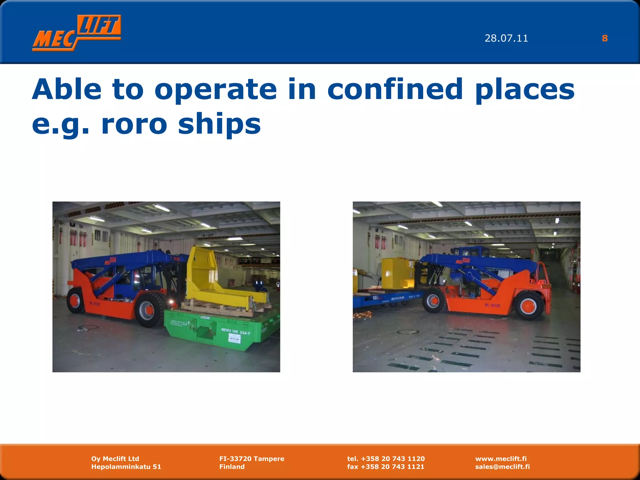 Able to operate in confined places e.g. roro ships 28.07.11 Oy Meclift Ltd FI-33720 Tampere tel. +358 20 743 1120 www.meclift.fi Hepolamminkatu 51  Finland  fax +358 20 743 1121 sales@meclift.fi  