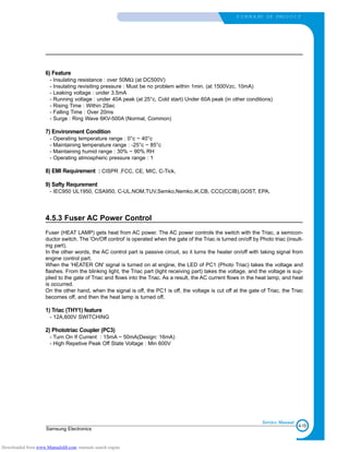 4-19
Samsung Electronics
S U M M A RY OF PRO D U C T
Service Manual
6) Feature
- Insulating resistance : over 50MΩ (at DC500V)
- Insulating revisiting pressure : Must be no problem within 1min. (at 1500Vzc, 10mA)
- Leaking voltage : under 3.5mA
- Running voltage : under 40A peak (at 25°c, Cold start) Under 60A peak (in other conditions)
- Rising Time : Within 2Sec
- Falling Time : Over 20ms
- Surge : Ring Wave 6KV-500A (Normal, Common)
7) Environment Condition
- Operating temperature range : 0°c ~ 40°c
- Maintaining temperature range : -25°c ~ 85°c
- Maintaining humid range : 30% ~ 90% RH
- Operating atmospheric pressure range : 1
8) EMI Requirement : CISPR ,FCC, CE, MIC, C-Tick,
9) Safty Requrement
- IEC950 UL1950, CSA950, C-UL,NOM,TUV,Semko,Nemko,iK,CB, CCC(CCIB),GOST, EPA,
4.5.3 Fuser AC Power Control
Fuser (HEAT LAMP) gets heat from AC power. The AC power controls the switch with the Triac, a semicon-
ductor switch. The 'On/Off control' is operated when the gate of the Triac is turned on/off by Photo triac (insult-
ing part).
In the other words, the AC control part is passive circuit, so it turns the heater on/off with taking signal from
engine control part.
When the 'HEATER ON' signal is turned on at engine, the LED of PC1 (Photo Triac) takes the voltage and
flashes. From the blinking light, the Triac part (light receiving part) takes the voltage, and the voltage is sup-
plied to the gate of Triac and flows into the Triac. As a result, the AC current flows in the heat lamp, and heat
is occurred.
On the other hand, when the signal is off, the PC1 is off, the voltage is cut off at the gate of Triac, the Triac
becomes off, and then the heat lamp is turned off.
1) Triac (THY1) feature
- 12A,600V SWITCHING
2) Phototriac Coupler (PC3)
- Turn On If Current : 15mA ~ 50mA(Design: 16mA)
- High Repetive Peak Off State Voltage : Min 600V
Downloaded from www.Manualslib.com manuals search engine
 