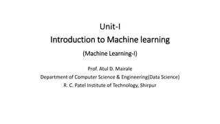 Introduction to Machine learning
(Machine Learning-I)
Prof. Atul D. Mairale
Department of Computer Science & Engineering(Data Science)
R. C. Patel Institute of Technology, Shirpur
Unit-I
 
