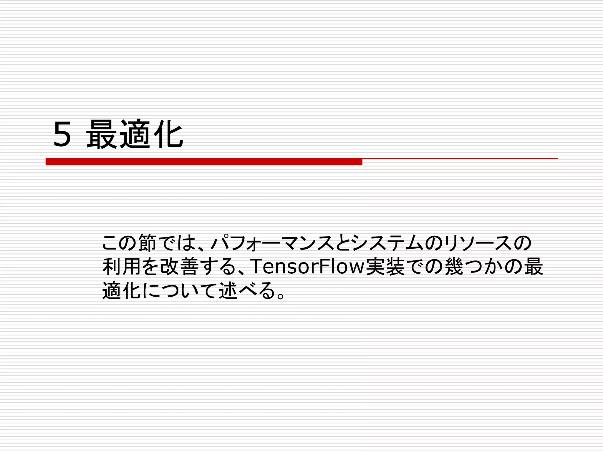 5 最適化
この節では、パフォーマンスとシステムのリソースの
利用を改善する、TensorFlow実装での幾つかの最
適化について述べる。
 