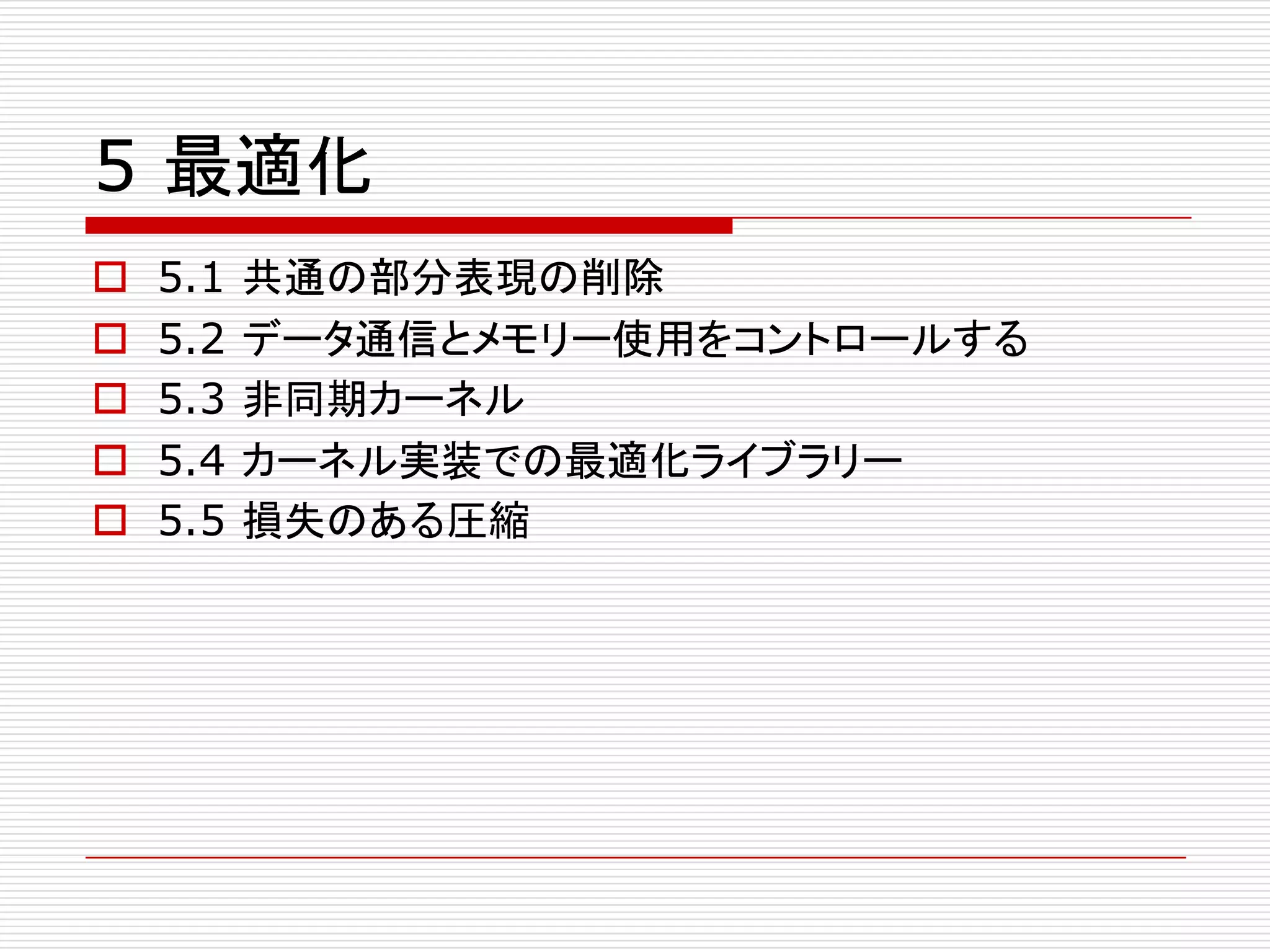 5 最適化
o 5.1 共通の部分表現の削除
o 5.2 データ通信とメモリー使用をコントロールする
o 5.3 非同期カーネル
o 5.4 カーネル実装での最適化ライブラリー
o 5.5 損失のある圧縮
 