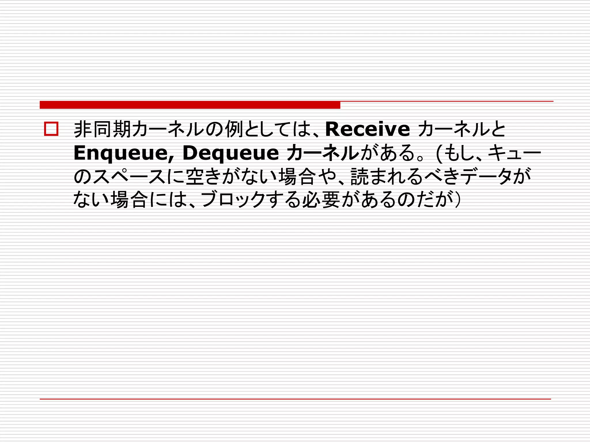 o 非同期カーネルの例としては、Receive カーネルと
Enqueue, Dequeue カーネルがある。 (もし、キュー
のスペースに空きがない場合や、読まれるべきデータが
ない場合には、ブロックする必要があるのだが）
 