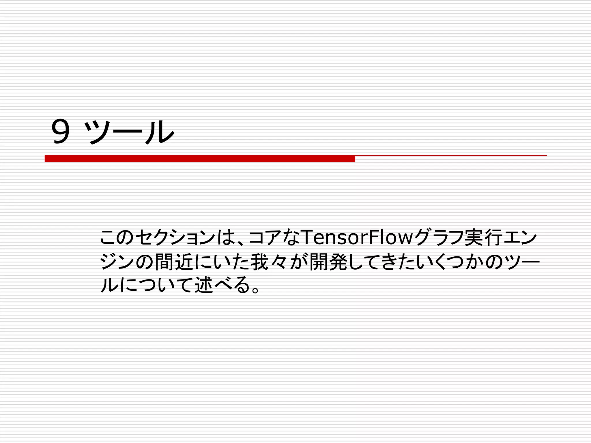 9 ツール
このセクションは、コアなTensorFlowグラフ実行エン
ジンの間近にいた我々が開発してきたいくつかのツー
ルについて述べる。
 