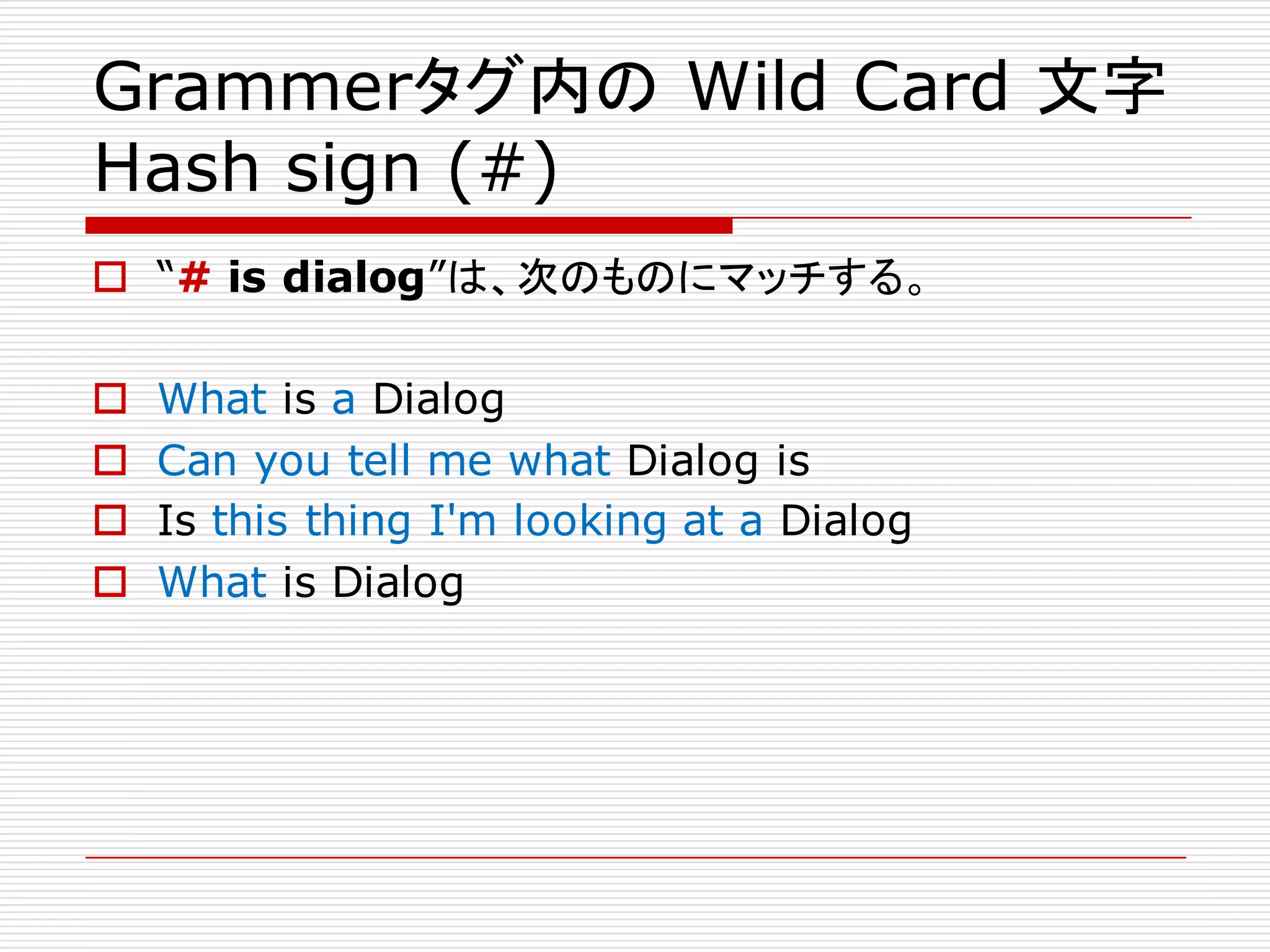Grammerタグ内の Wild Card 文字
Hash sign (#)
o “# is dialog”は、次のものにマッチする。
o What is a Dialog
o Can you tell me what Dialog is
o Is this thing I'm looking at a Dialog
o What is Dialog
 