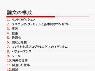 論文の構成
1. イントロダクション
2. プログラミング・モデルと基本的なコンセプト
3. 実装
4. 拡張
5. 最適化
6. 現状と経験
7. よく使われるプログラミング上のイディオム
8. パフォーマンス
9. ツール
10.将来の仕事
11.関連した仕事
12.結論
 
