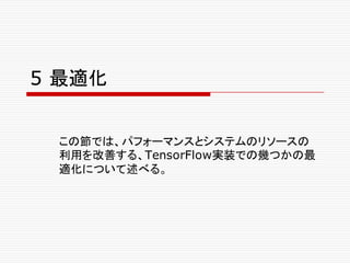 5 最適化
この節では、パフォーマンスとシステムのリソースの
利用を改善する、TensorFlow実装での幾つかの最
適化について述べる。
 