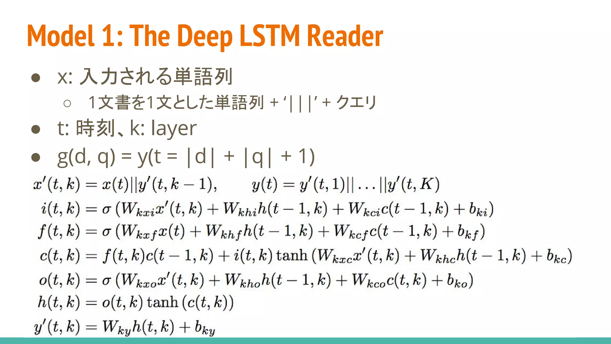 Model 1: The Deep LSTM Reader
● x: 入力される単語列
○ 1文書を1文とした単語列 + ‘|||’ + クエリ
● t: 時刻、k: layer
● g(d, q) = y(t = |d| + |q| + 1)
 