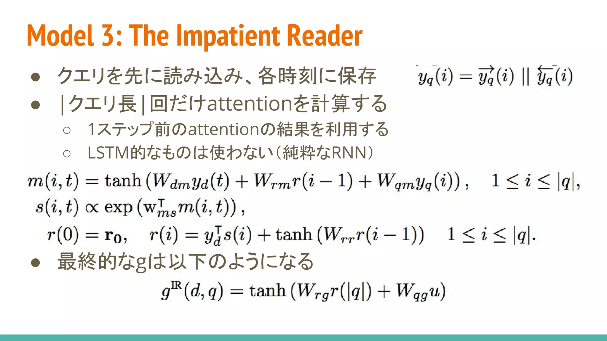 Model 3: The Impatient Reader
● クエリを先に読み込み、各時刻に保存
● |クエリ長|回だけattentionを計算する
○ 1ステップ前のattentionの結果を利用する
○ LSTM的なものは使わない（純粋なRNN）
● 最終的なgは以下のようになる
 