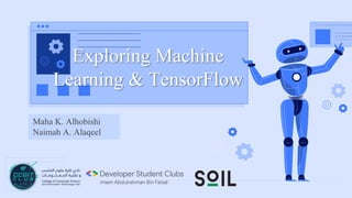 Maha K. Alhobishi
Naimah A. Alaqeel
Exploring Machine
Learning & TensorFlow
 