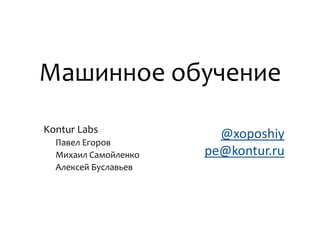 Машинное обучение
Kontur Labs             @xoposhiy
  Павел Егоров
  Михаил Самойленко   pe@kontur.ru
  Алексей Буславьев
 