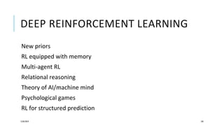 DEEP REINFORCEMENT LEARNING
New priors
RL equipped with memory
Multi-agent RL
Relational reasoning
Theory of AI/machine mind
Psychological games
RL for structured prediction
12/05/2019 103
 