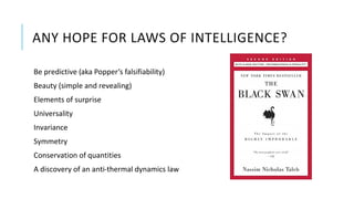 ANY HOPE FOR LAWS OF INTELLIGENCE?
Be predictive (aka Popper’s falsifiability)
Beauty (simple and revealing)
Elements of surprise
Universality
Invariance
Symmetry
Conservation of quantities
A discovery of an anti-thermal dynamics law
 