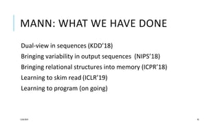 MANN: WHAT WE HAVE DONE
Dual-view in sequences (KDD’18)
Bringing variability in output sequences (NIPS’18)
Bringing relational structures into memory (ICPR’18)
Learning to skim read (ICLR’19)
Learning to program (on going)
12/05/2019 93
 