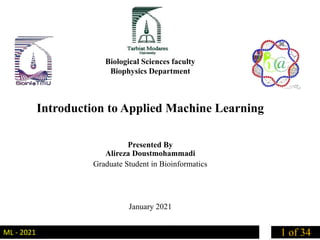 1 of 34
ML - 2021
Biological Sciences faculty
Biophysics Department
Introduction to Applied Machine Learning
Presented By
Alireza Doustmohammadi
Graduate Student in Bioinformatics
January 2021
 