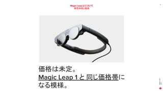 MAGIC
LEAP
2021
17
Magic Leap 2 について
発売時期と価格
価格は未定。
Magic Leap 1 と 同じ価格帯に
なる模様。
 