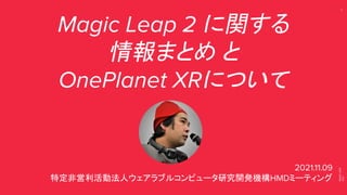 MAGIC
LEAP
2021
2
Magic Leap 2 に関する
情報まとめ と
OnePlanet XRについて
2021.11.09
特定非営利活動法人ウェアラブルコンピュータ研究開発機構HMDミーティング
 