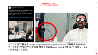 MAGIC
LEAP
2021
24
Magic Leap 2 について
サウジアラビア通信・情報技術省
サウジアラビア観光省、Magic Leap、Quality Support Solutions が戦略的協力パート
ナーを発表。サウジアラビア通信・情報技術省に
Magic Leap 2を使ったデモストレーショ
ンが実施された模様。
 