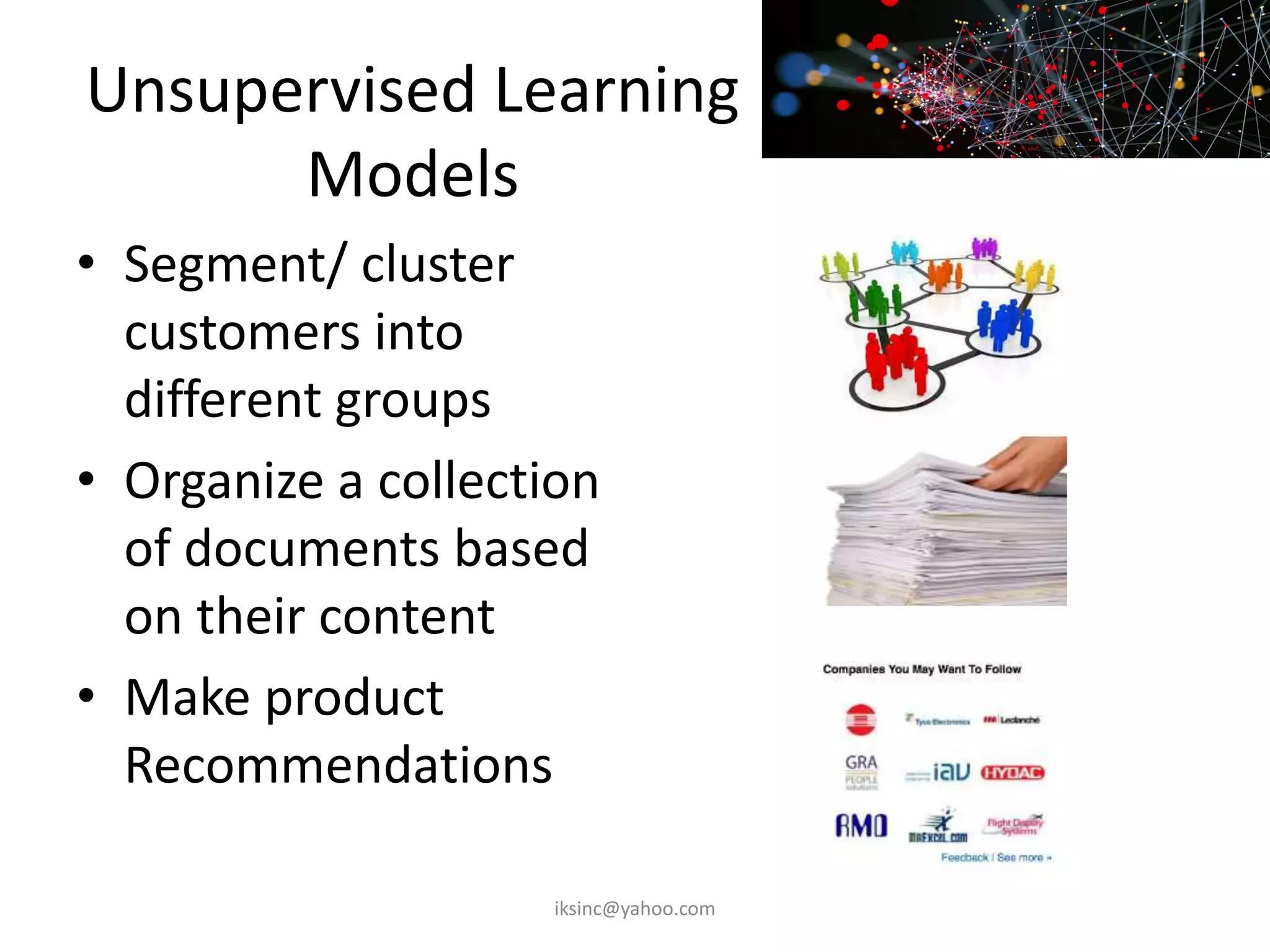 Unsupervised Learning
Models
• Segment/ cluster
customers into
different groups
• Organize a collection
of documents based
on their content
• Make product
Recommendations
iksinc@yahoo.com
 