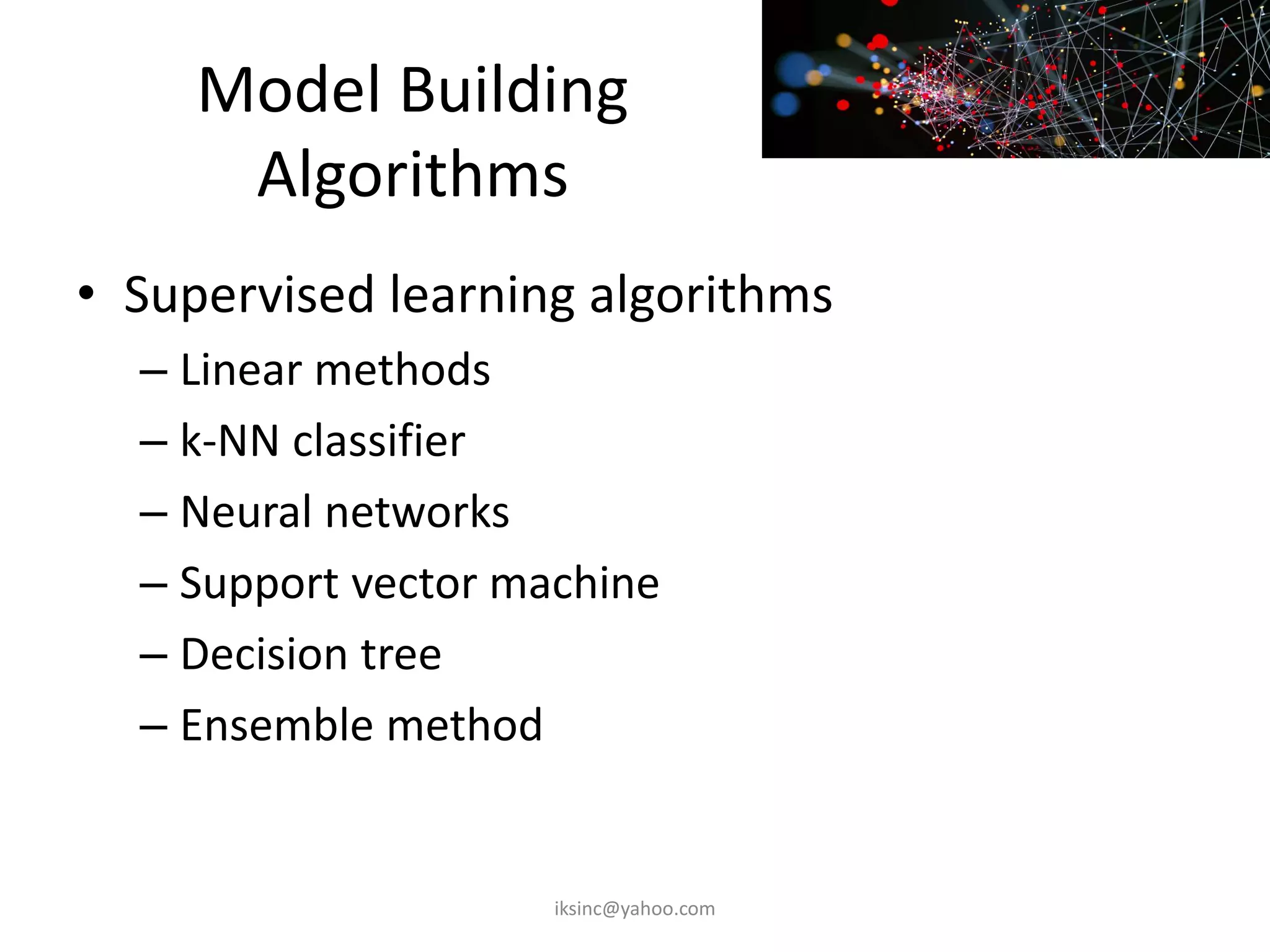 Model Building
Algorithms
• Supervised learning algorithms
– Linear methods
– k-NN classifier
– Neural networks
– Support vector machine
– Decision tree
– Ensemble method
iksinc@yahoo.com
 