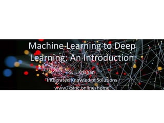 Machine Learning to Deep
Learning: An Introduction
S. I. Krishan
Integrated Knowledge Solutions
www.iksinc.online/home
 