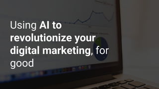 Using AI to
revolutionize your
digital marketing, for
good
 