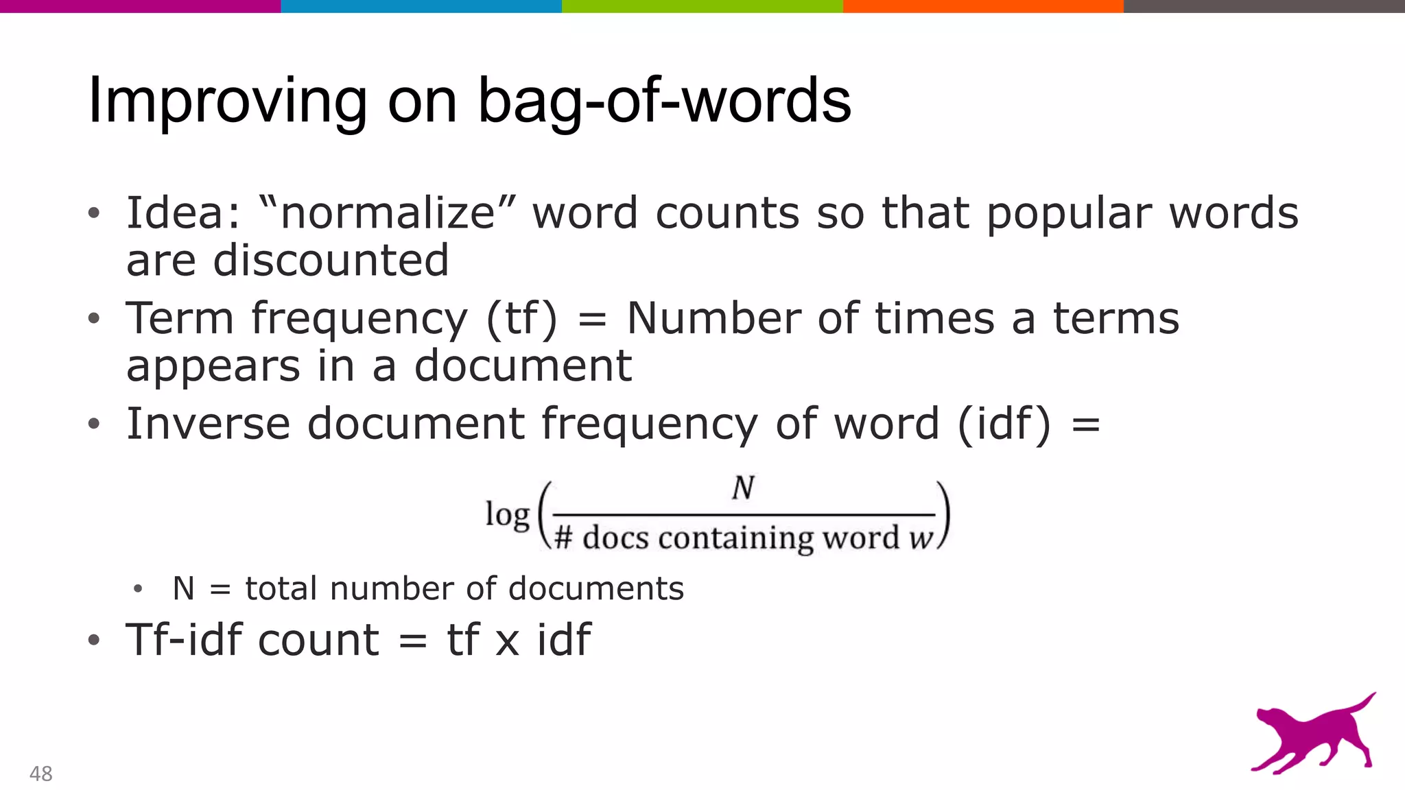 48
Improving on bag-of-words
• Idea: “normalize” word counts so that popular words
are discounted
• Term frequency (tf) = Number of times a terms
appears in a document
• Inverse document frequency of word (idf) =
• N = total number of documents
• Tf-idf count = tf x idf
 