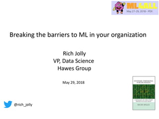Breaking the barriers to ML in your organization
Rich Jolly
VP, Data Science
Hawes Group
May 29, 2018
@rich_jolly
 