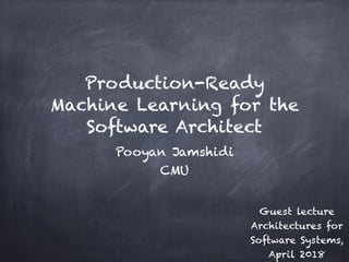 Production-Ready
Machine Learning for the
Software Architect
Pooyan Jamshidi
CMU
Guest lecture
Architectures for
Software Systems,
April 2018
 
