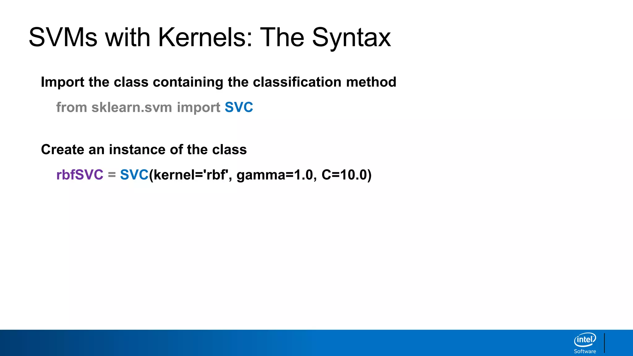Import the class containing the classification method
from sklearn.svm import SVC
Create an instance of the class
rbfSVC = SVC(kernel='rbf', gamma=1.0, C=10.0)
SVMs with Kernels: The Syntax
 