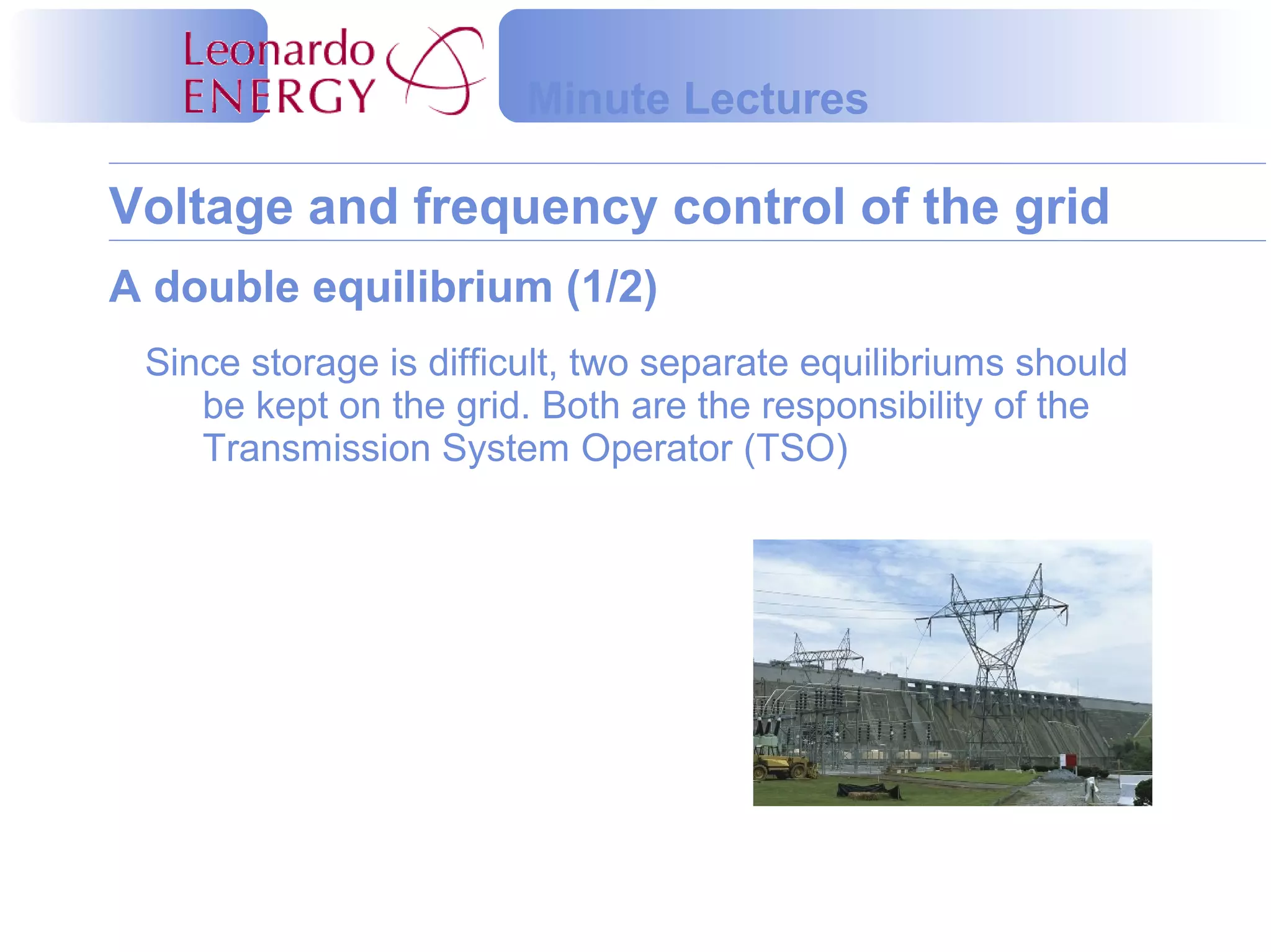 Voltage and frequency control of the grid
Minute Lectures
Since storage is difficult, two separate equilibriums should
be kept on the grid. Both are the responsibility of the
Transmission System Operator (TSO)
A double equilibrium (1/2)
 