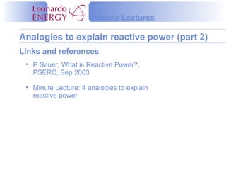 Minute Lectures

Analogies to explain reactive power (part 2)
Links and references
 • P Sauer, What is Reactive Power?,
   PSERC, Sep 2003

 • Minute Lecture: 4 analogies to explain
   reactive power
 