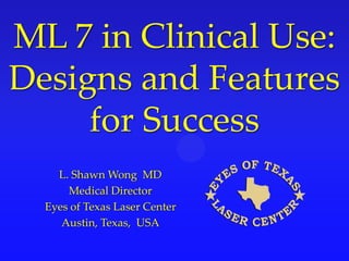ML 7 in Clinical Use:
Designs and Features
     for Success
    L. Shawn Wong MD
      Medical Director
  Eyes of Texas Laser Center
     Austin, Texas, USA
 