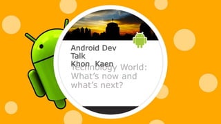 Technology World:
What’s now and
what’s next?
Android Dev
Talk
Khon Kaen
 