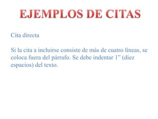 EJEMPLOS DE CITASCitadirectaSi la cita a incluirseconsiste de más de cuatrolíneas, se colocafuera del párrafo. Se debeindentar 1” (diezespacios) del texto.