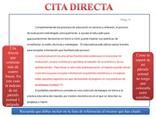 CITA DIRECTACita directa que contiene más de cuatro líneas. En este caso la indento de mi párrafo normal 1 pulgada.Como la separé de mi párrafo normal no tengo que colocarla entre comillas.Recuerdaquedebesincluir en tulista de referencias el recursoque has citado.