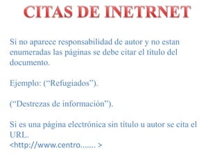 CITAS DE INETRNETSi no apareceresponsabilidad de autory no estanenumeradaslaspáginas se debecitar el título del documento. Ejemplo: (“Refugiados”).(“Destrezas de información”).Si esunapáginaelectrónica sin título u autor se cita el URL.<http://www.centro....... >