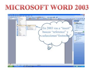 MICROSOFT WORD 2003En 2003 vas a “insert”  buscas “reference” y seleccionas“footnotes”.
