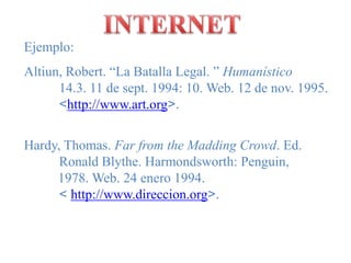 INTERNETEjemplo:Altiun, Robert. “La Batalla Legal. ” Humanístico	        	14.3. 11 de sept. 1994: 10. Web. 12 de nov. 1995. <http://www.art.org>.Hardy, Thomas. Far from the Madding Crowd. Ed. 	Ronald Blythe. Harmondsworth: Penguin,           1978. Web. 24 enero 1994. < http://www.direccion.org>.