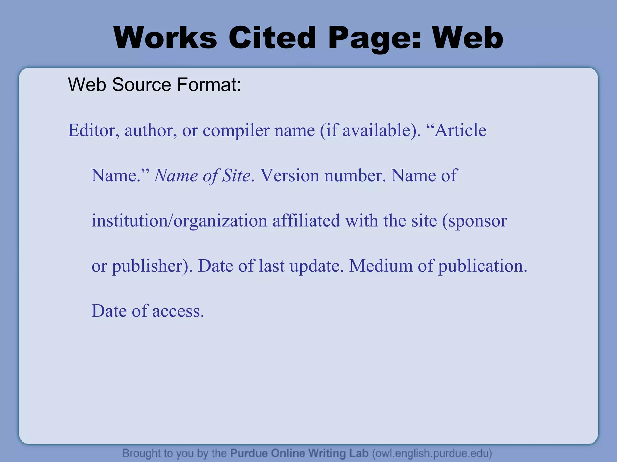 Works Cited Page: Web Web Source Format: Editor, author, or compiler name (if available). “Article Name.”  Name of Site . Version number. Name of institution/organization affiliated with the site (sponsor or publisher). Date of last update. Medium of publication. Date of access. 