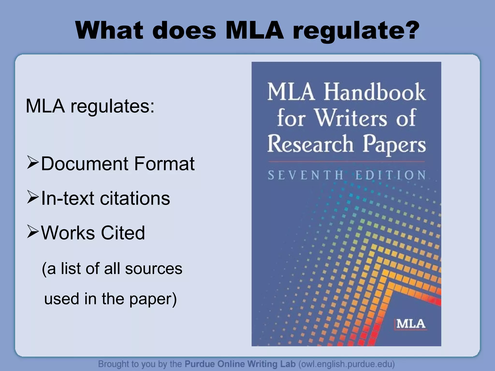 What does MLA regulate? MLA regulates: Document Format In-text citations Works Cited  (a list of all sources used in the paper) 