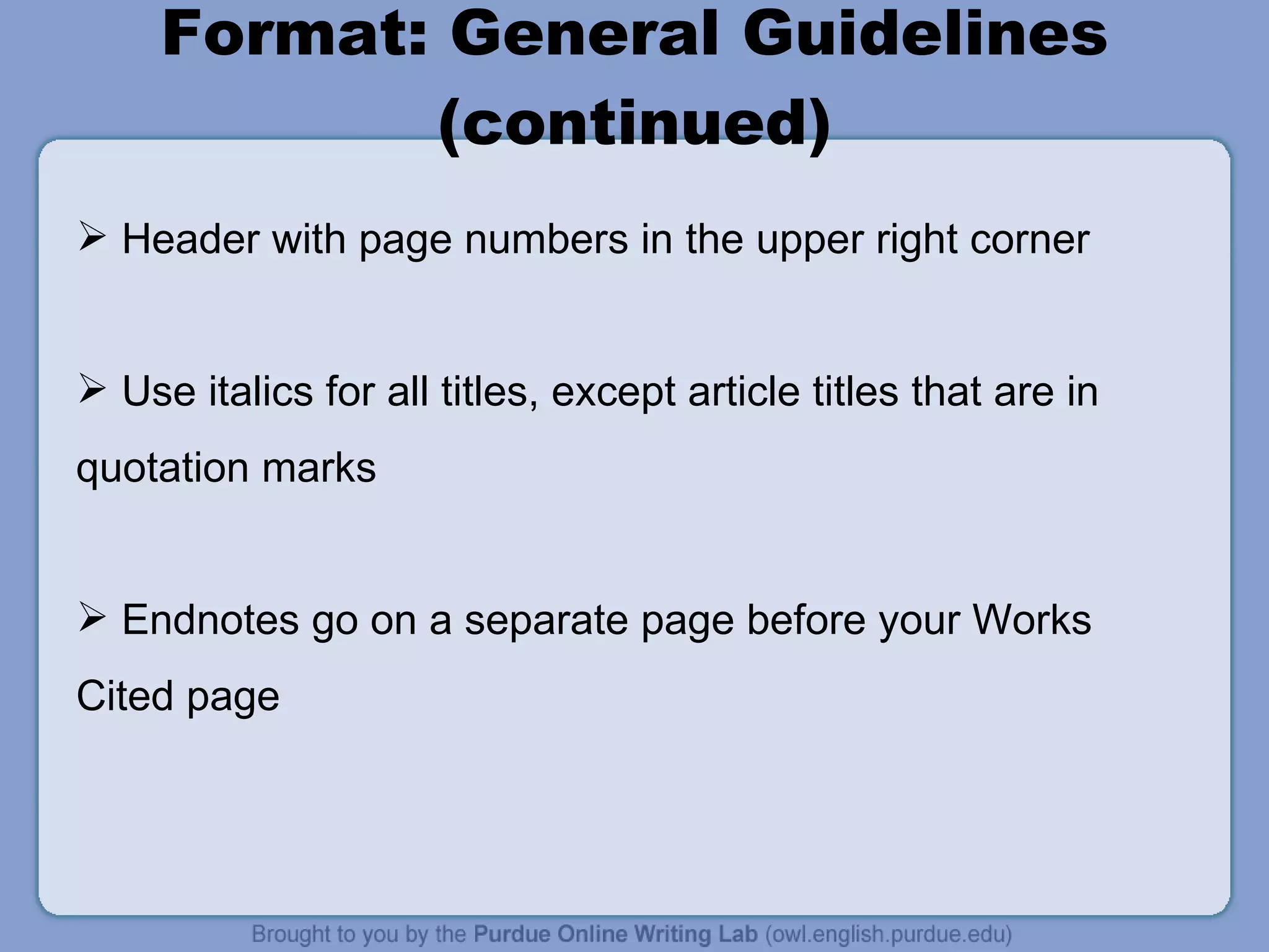 Format: General Guidelines (continued) Header with page numbers in the upper right corner Use italics for all titles, except article titles that are in quotation marks Endnotes go on a separate page before your Works Cited page 