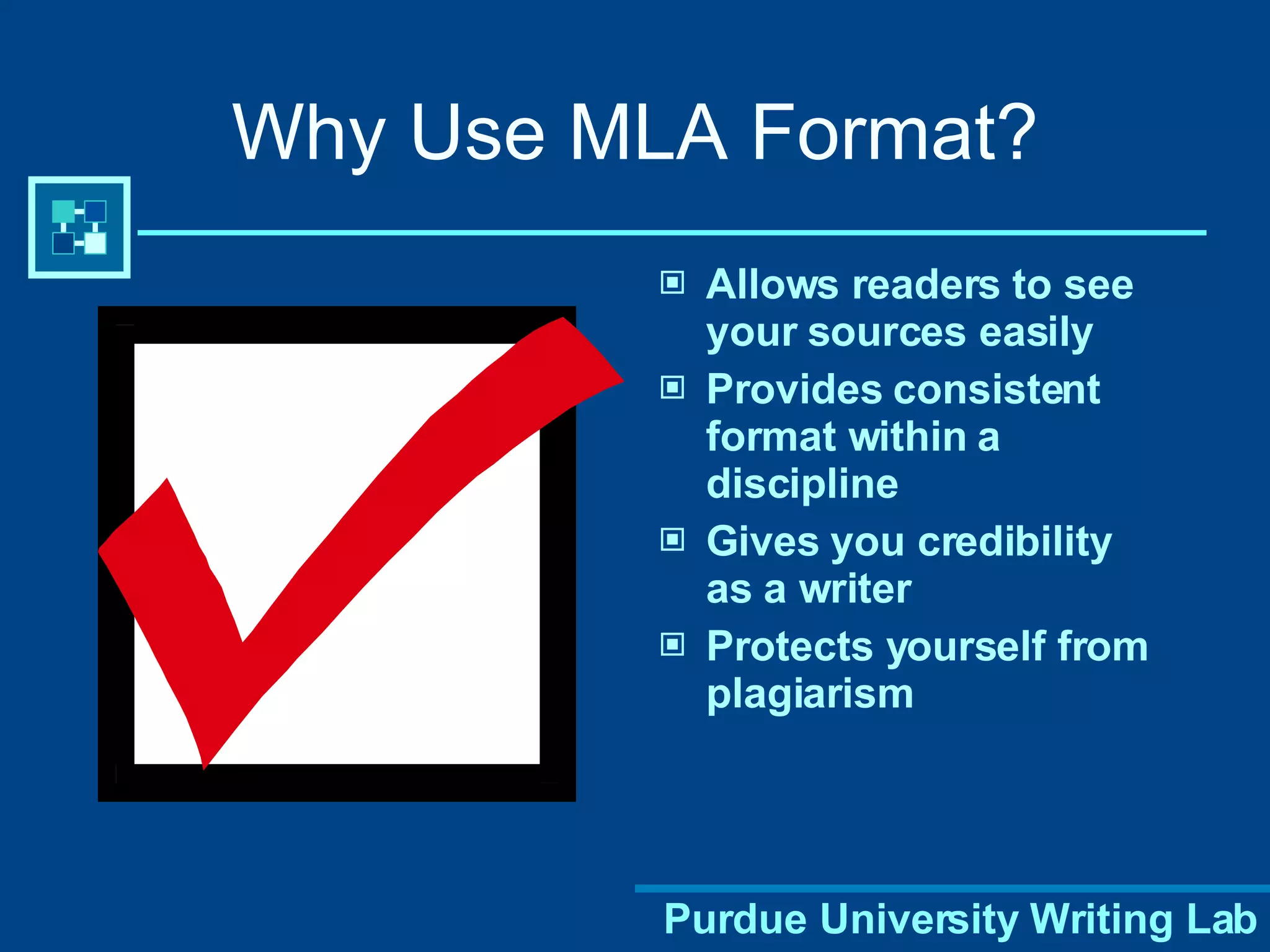 Why Use MLA Format? Allows readers to see your sources easily Provides consistent format within a discipline Gives you credibility as a writer Protects yourself from plagiarism 