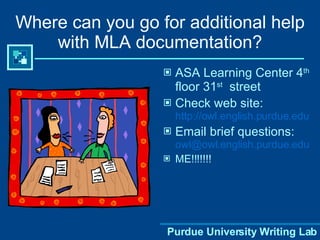 Where can you go for additional help with MLA documentation? ASA Learning Center 4 th  floor 31 st   street Check web site:  http://owl.english.purdue.edu Email brief questions:  [email_address] ME!!!!!!! Purdue University Writing Lab 