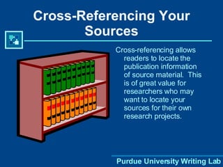 Cross-Referencing Your Sources Cross-referencing allows readers to locate the publication information of source material.  This is of great value for researchers who may want to locate your sources for their own research projects. 